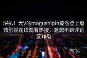 深扒！大V的mogushipin竟然登上蘑菇影视在线观看热搜，意想不到评论区炸裂