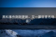 黑料事件刚刚更新，又一幕狂喜名场面？