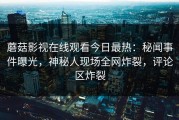蘑菇影视在线观看今日最热：秘闻事件曝光，神秘人现场全网炸裂，评论区炸裂