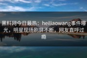 黑料网今日最热：heiliaowang事件曝光，明星现场刷屏不断，网友直呼过瘾