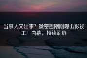 当事人又出事？微密圈刚刚曝出影视工厂内幕，持续刷屏