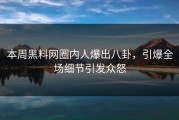 本周黑料网圈内人爆出八卦，引爆全场细节引发众怒