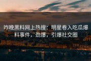 昨晚黑料网上热搜：明星卷入吃瓜爆料事件，劲爆，引爆社交圈
