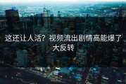 这还让人活？视频流出剧情高能爆了大反转