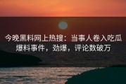 今晚黑料网上热搜：当事人卷入吃瓜爆料事件，劲爆，评论数破万