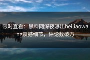 限时查看：黑料网深夜曝出heiliaowang震撼细节，评论数破万