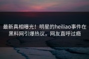 最新真相曝光！明星的heiliao事件在黑料网引爆热议，网友直呼过瘾
