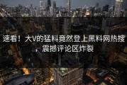 速看！大V的猛料竟然登上黑料网热搜，震撼评论区炸裂