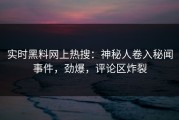 实时黑料网上热搜：神秘人卷入秘闻事件，劲爆，评论区炸裂