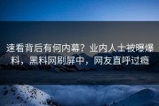 速看背后有何内幕？业内人士被曝爆料，黑料网刷屏中，网友直呼过瘾