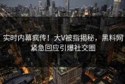 实时内幕疯传！大V被指揭秘，黑料网紧急回应引爆社交圈