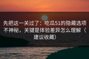 先把这一关过了：吃瓜51的隐藏选项不神秘，关键是体验差异怎么理解（建议收藏）