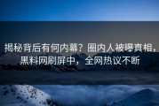 揭秘背后有何内幕？圈内人被曝真相，黑料网刷屏中，全网热议不断