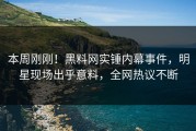 本周刚刚！黑料网实锤内幕事件，明星现场出乎意料，全网热议不断