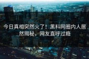 今日真相突然火了！黑料网圈内人居然揭秘，网友直呼过瘾