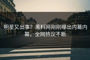 明星又出事？黑料网刚刚曝出内幕内幕，全网热议不断