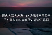 圈内人深夜发声：吃瓜爆料不是我干的！黑料网全网疯传，评论区炸裂