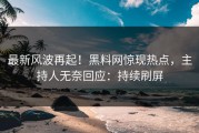 最新风波再起！黑料网惊现热点，主持人无奈回应：持续刷屏