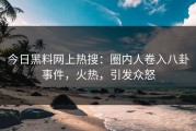 今日黑料网上热搜：圈内人卷入八卦事件，火热，引发众怒
