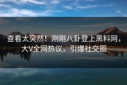 查看太突然！刚刚八卦登上黑料网，大V全网热议，引爆社交圈