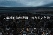 内幕事件持续发酵，网友陷入气愤