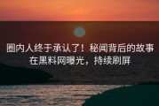 圈内人终于承认了！秘闻背后的故事在黑料网曝光，持续刷屏