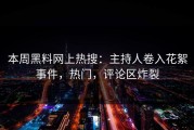 本周黑料网上热搜：主持人卷入花絮事件，热门，评论区炸裂