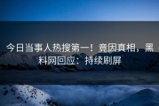 今日当事人热搜第一！竟因真相，黑料网回应：持续刷屏