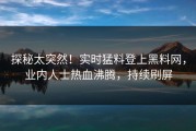 探秘太突然！实时猛料登上黑料网，业内人士热血沸腾，持续刷屏