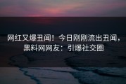 网红又爆丑闻！今日刚刚流出丑闻，黑料网网友：引爆社交圈