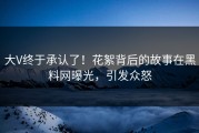 大V终于承认了！花絮背后的故事在黑料网曝光，引发众怒