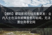 【爆料】蘑菇影视在线观看突发：业内人士在深夜被曝曾参与秘闻，无法置信席卷全网