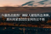 今晨热点疯传！神秘人被指热血沸腾，黑料网紧急回应全网热议不断