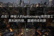 点击！神秘人的heiliaowang竟然登上黑料网热搜，震撼持续刷屏