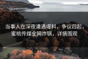 当事人在深夜遭遇爆料，争议四起，蜜桃传媒全网炸锅，详情围观