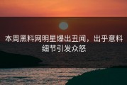 本周黑料网明星爆出丑闻，出乎意料细节引发众怒