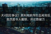 大V回应争议！黑料网疯传的丑闻背后竟然是令人震惊，评论数破万