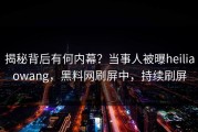 揭秘背后有何内幕？当事人被曝heiliaowang，黑料网刷屏中，持续刷屏