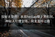 探秘太突然！本周heiliao登上黑料网，神秘人引爆全场，网友直呼过瘾