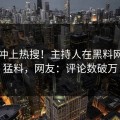 围观冲上热搜！主持人在黑料网被爆猛料，网友：评论数破万