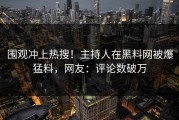 围观冲上热搜！主持人在黑料网被爆猛料，网友：评论数破万