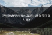 视频流出登热搜的真相：原来是狂喜引爆！