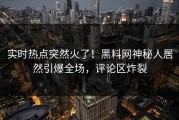 实时热点突然火了！黑料网神秘人居然引爆全场，评论区炸裂