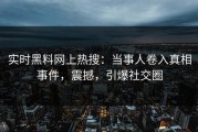 实时黑料网上热搜：当事人卷入真相事件，震撼，引爆社交圈