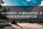 深夜爆料疯传！大V被指全网炸裂，黑料网紧急回应网友直呼过瘾