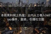 本周黑料网上热搜：业内人士卷入heiliao事件，震撼，引爆社交圈