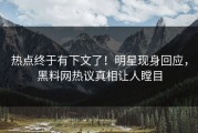 热点终于有下文了！明星现身回应，黑料网热议真相让人瞠目