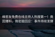 维密友免费在线主持人热搜第一！竟因爆料，微密圈回应：事件持续发酵