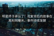 明星终于承认了！花絮背后的故事在黑料网曝光，事件持续发酵