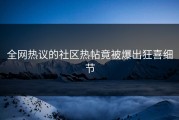 全网热议的社区热帖竟被爆出狂喜细节